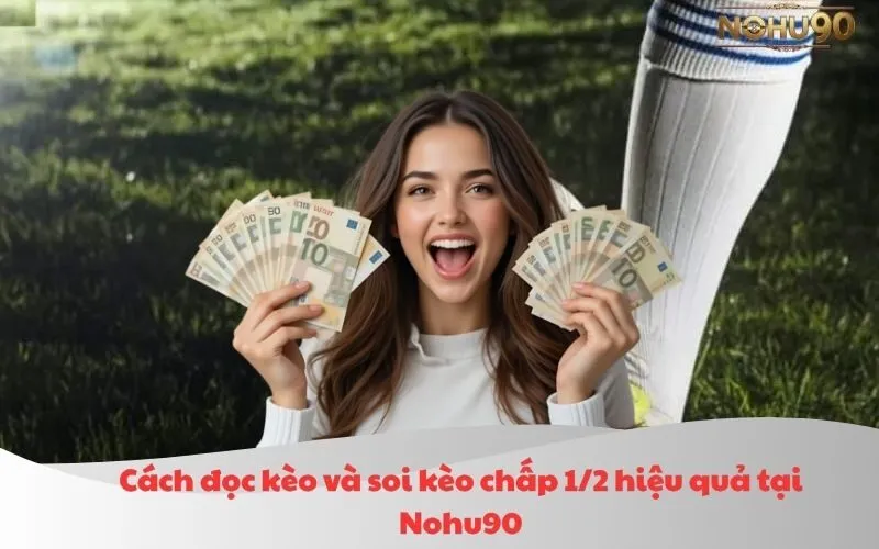 Cách đọc kèo và soi kèo chấp 1/2 hiệu quả tại Nohu90
