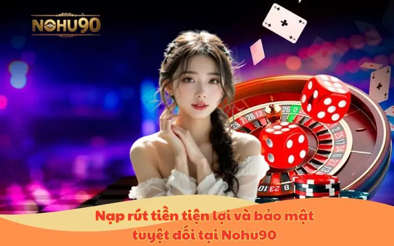 Nạp rút tiền tiện lợi và bảo mật tuyệt đối tại Nohu90
