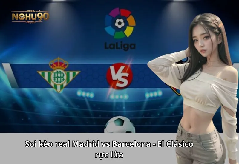 Soi kèo Real Madrid vs Barcelona - El Clásico rực lửa