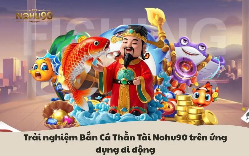 Trải nghiệm Bắn Cá Thần Tài Nohu90 trên ứng dụng di động