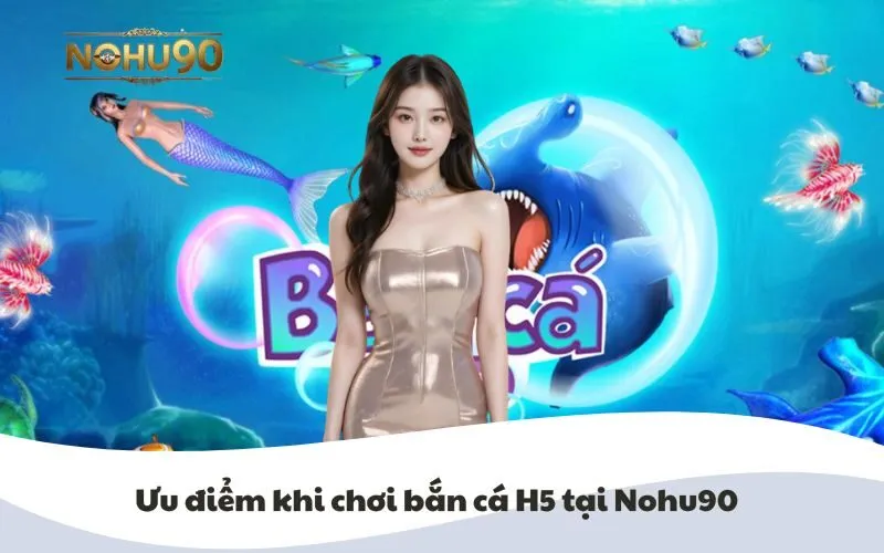 Hình ảnh minh họa ưu điểm khi chơi Bắn Cá H5 tại Nohu90